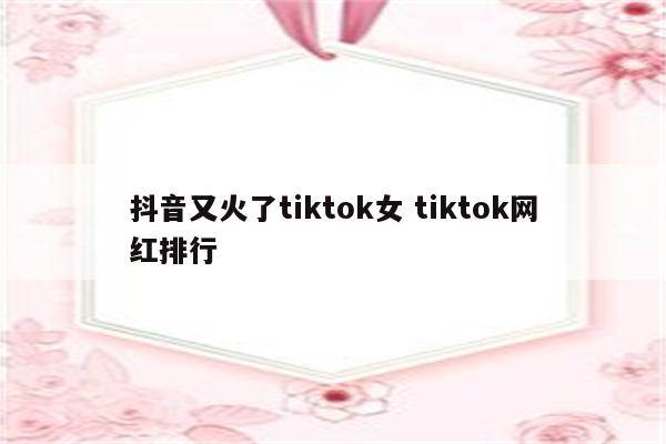 抖音又火了tiktok女 tiktok网红排行