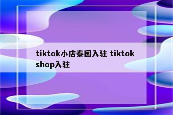 tiktok小店泰国入驻 tiktok shop入驻