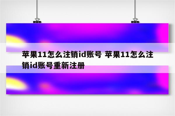 苹果11怎么注销id账号 苹果11怎么注销id账号重新注册