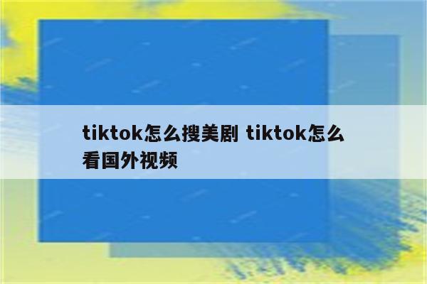 tiktok怎么搜美剧 tiktok怎么看国外视频