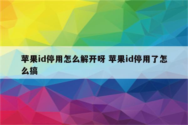 苹果id停用怎么解开呀 苹果id停用了怎么搞