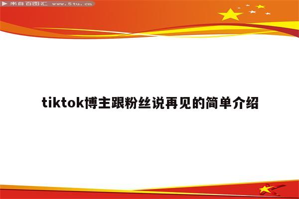 tiktok博主跟粉丝说再见的简单介绍