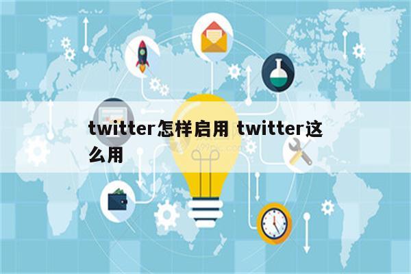 twitter怎样启用 twitter这么用