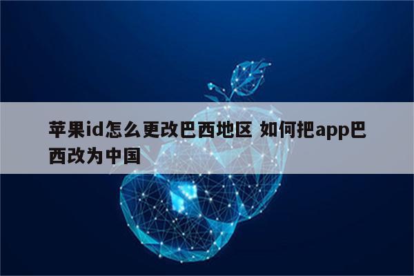 苹果id怎么更改巴西地区 如何把app巴西改为中国