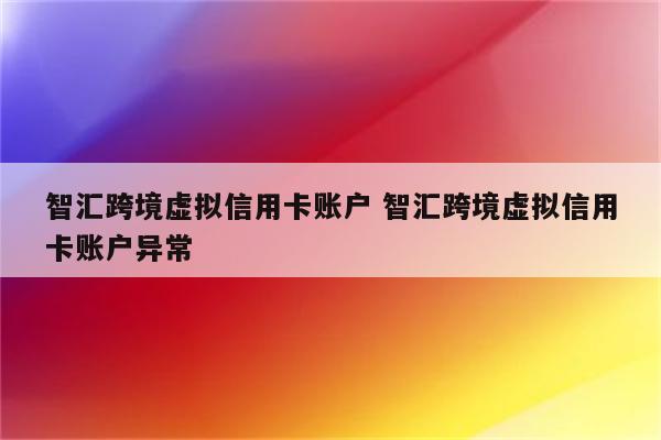 智汇跨境虚拟信用卡账户 智汇跨境虚拟信用卡账户异常