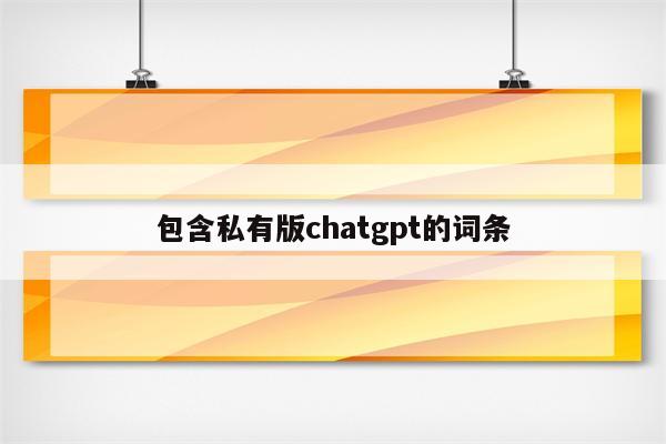 包含私有版chatgpt的词条