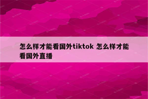 怎么样才能看国外tiktok 怎么样才能看国外直播