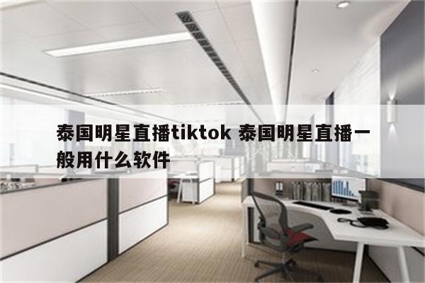 泰国明星直播tiktok 泰国明星直播一般用什么软件