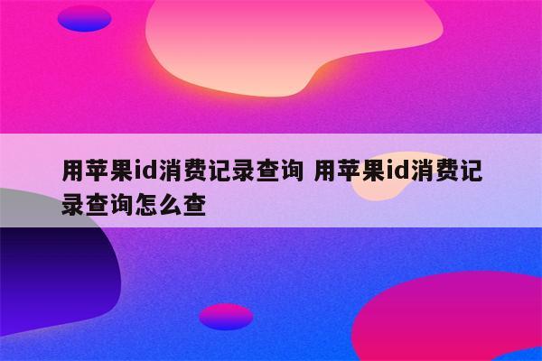 用苹果id消费记录查询 用苹果id消费记录查询怎么查