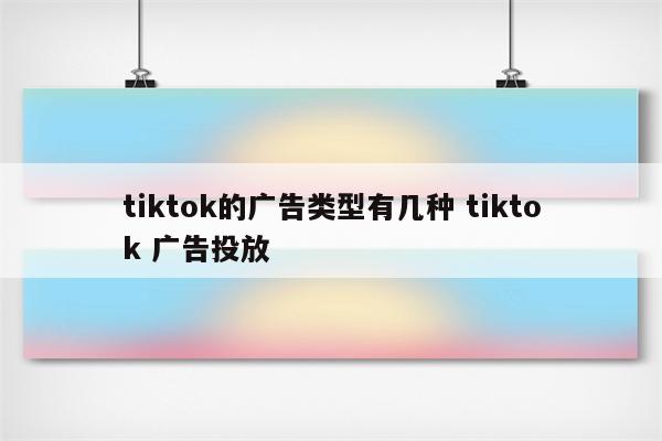 tiktok的广告类型有几种 tiktok 广告投放
