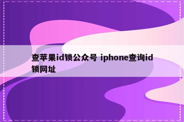 查苹果id锁公众号 iphone查询id锁网址