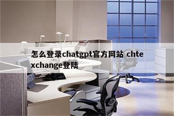 怎么登录chatgpt官方网站 chtexchange登陆