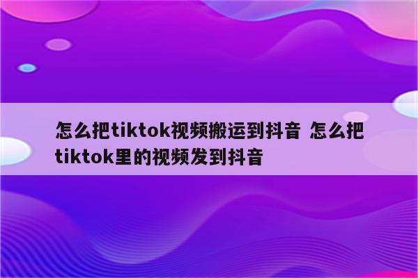 怎么把tiktok视频搬运到抖音 怎么把tiktok里的视频发到抖音