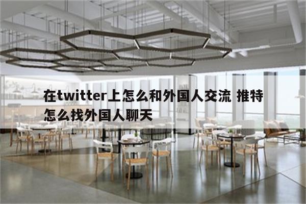 在twitter上怎么和外国人交流 推特怎么找外国人聊天