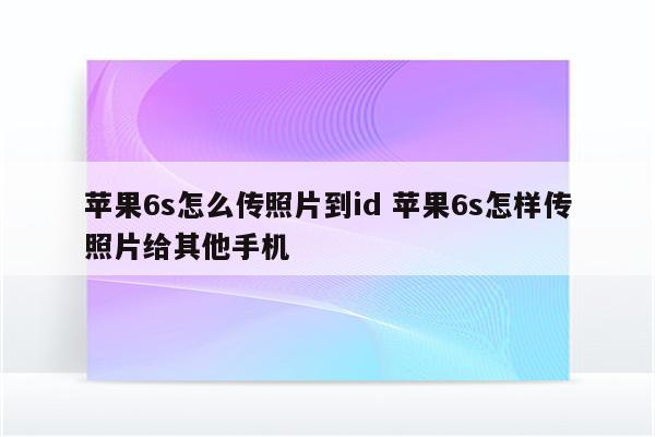 苹果6s怎么传照片到id 苹果6s怎样传照片给其他手机