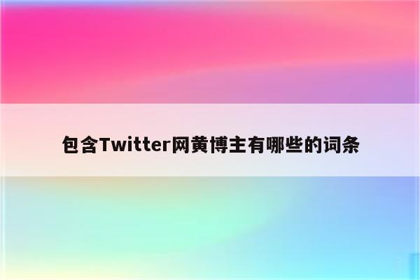 包含Twitter网黄博主有哪些的词条