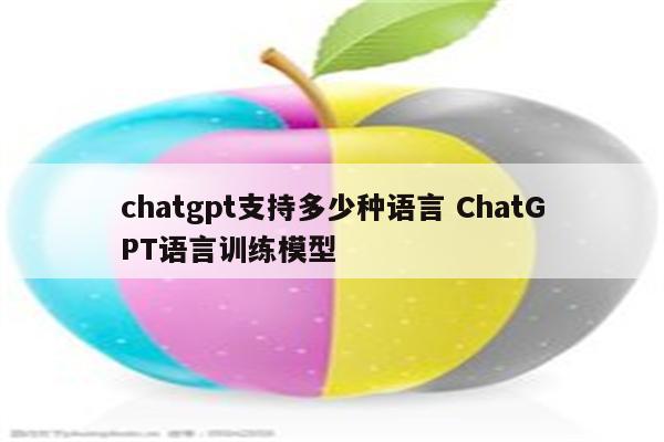 chatgpt支持多少种语言 ChatGPT语言训练模型