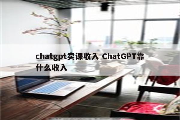 chatgpt卖课收入 ChatGPT靠什么收入