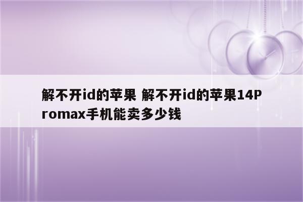 解不开id的苹果 解不开id的苹果14Promax手机能卖多少钱