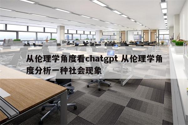 从伦理学角度看chatgpt 从伦理学角度分析一种社会现象