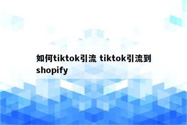 如何tiktok引流 tiktok引流到shopify