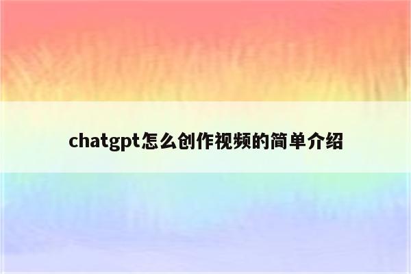 chatgpt怎么创作视频的简单介绍