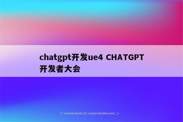 chatgpt开发ue4 CHATGPT开发者大会