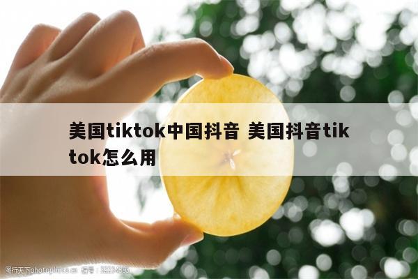 美国tiktok中国抖音 美国抖音tiktok怎么用