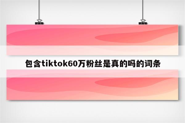 包含tiktok60万粉丝是真的吗的词条