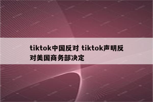 tiktok中国反对 tiktok声明反对美国商务部决定