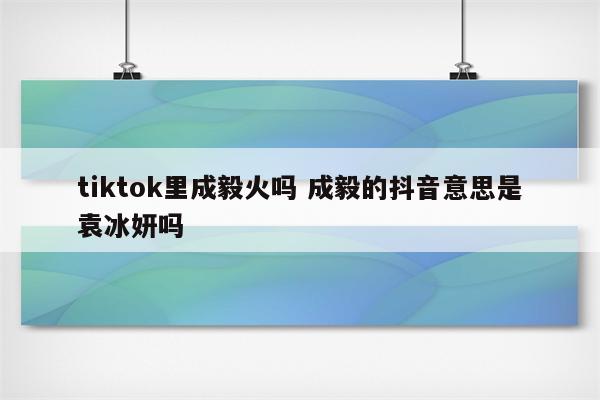 tiktok里成毅火吗 成毅的抖音意思是袁冰妍吗