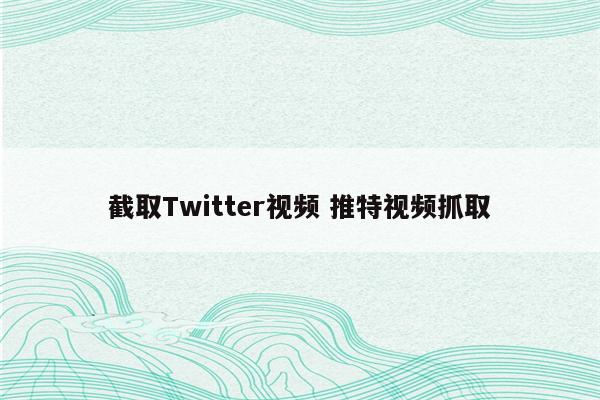 截取Twitter视频 推特视频抓取