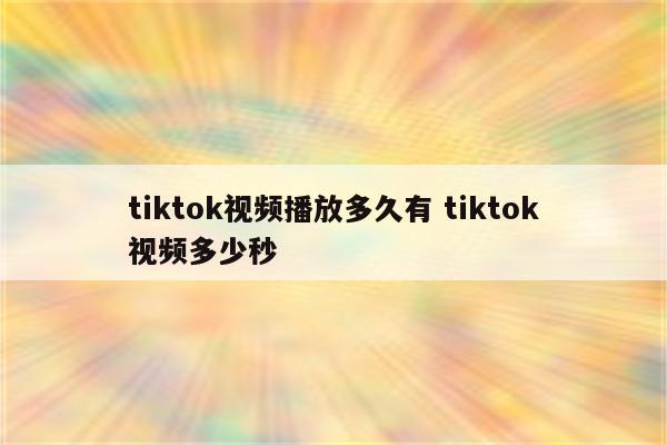 tiktok视频播放多久有 tiktok视频多少秒