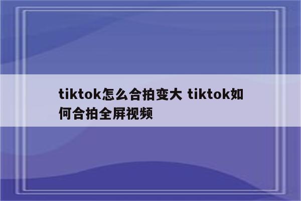 tiktok怎么合拍变大 tiktok如何合拍全屏视频