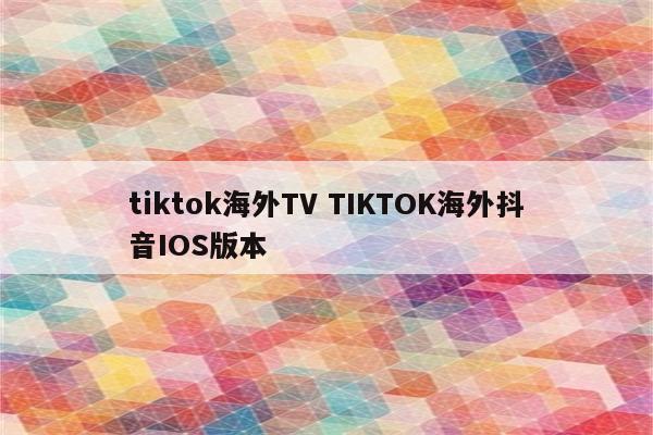 详细阅读:tiktok海外TV TIKTOK海外抖音IOS版本 tiktok海外TV TIKTOK海外抖音IOS版本