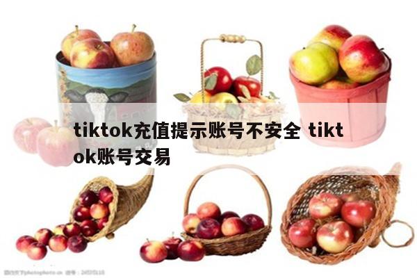 tiktok充值提示账号不安全 tiktok账号交易