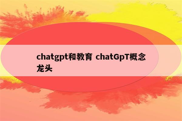 chatgpt和教育 chatGpT概念龙头