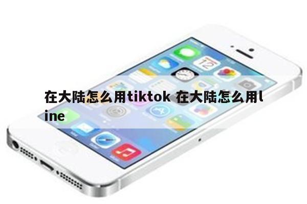 在大陆怎么用tiktok 在大陆怎么用line