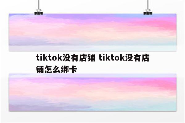 tiktok没有店铺 tiktok没有店铺怎么绑卡