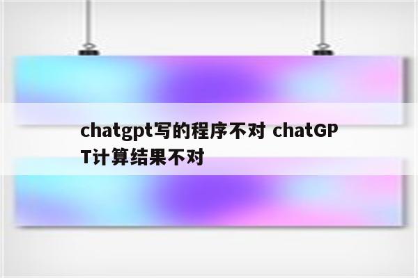 chatgpt写的程序不对 chatGPT计算结果不对