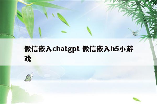 微信嵌入chatgpt 微信嵌入h5小游戏