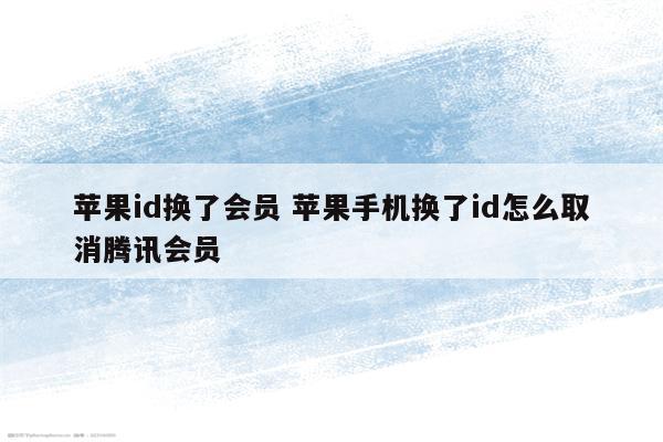 苹果id换了会员 苹果手机换了id怎么取消腾讯会员