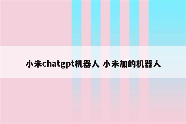 小米chatgpt机器人 小米加的机器人