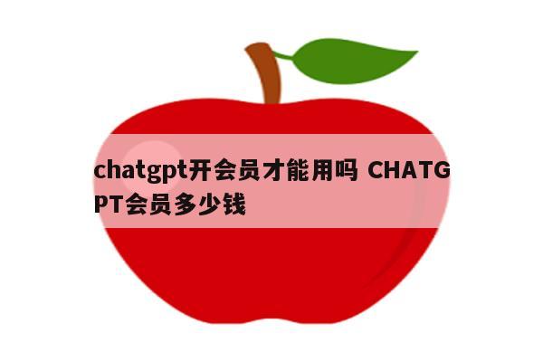 chatgpt开会员才能用吗 CHATGPT会员多少钱