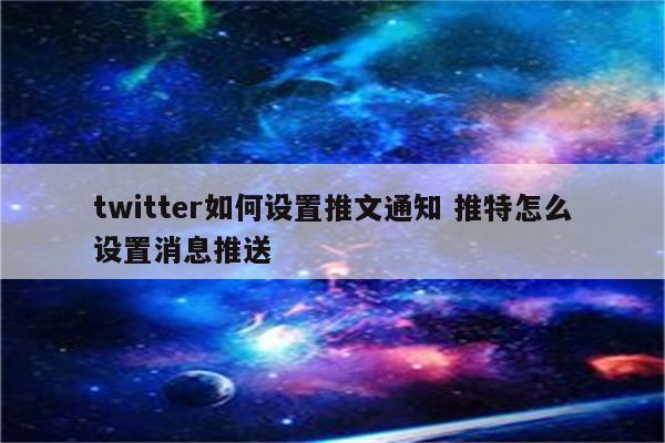 twitter如何设置推文通知 推特怎么设置消息推送