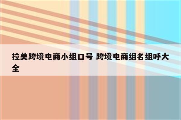 拉美跨境电商小组口号 跨境电商组名组呼大全