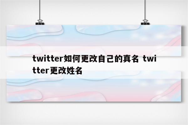 twitter如何更改自己的真名 twitter更改姓名