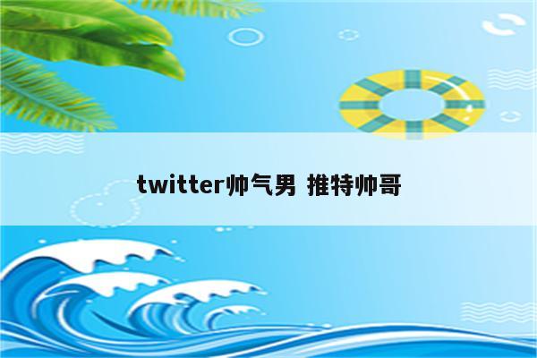 twitter帅气男 推特帅哥