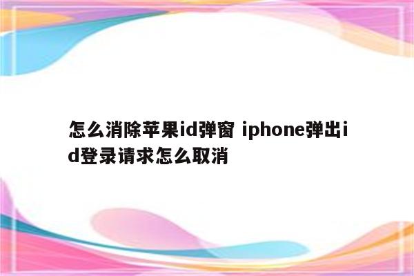 怎么消除苹果id弹窗 iphone弹出id登录请求怎么取消