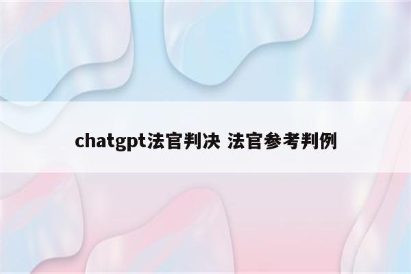 chatgpt法官判决 法官参考判例